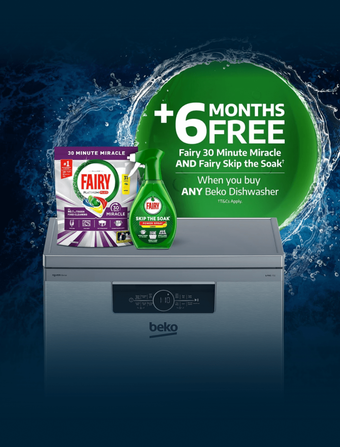 Plus 6 months free Fairy 30 Minute Miracle and Fairy Skip the Soak (T&Cs apply) when you buy any Beko Dishwasher
