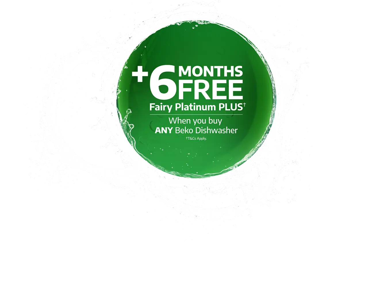 Plus 6 months free Fairy Platinum plus (T&Cs apply) when you buy any Beko Dishwasher