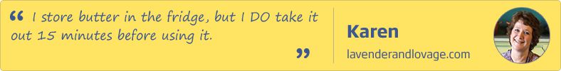 I store butter in the fridge, but I DO take it out 15 minutes before using it. Karen