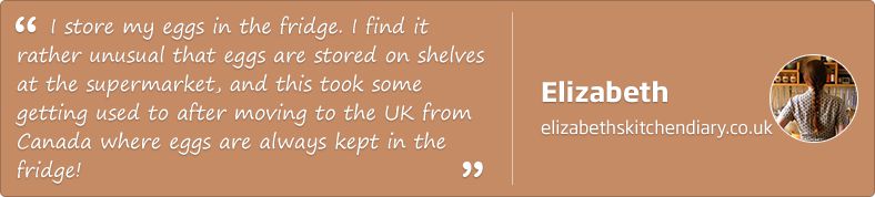 I store my eggs in the fridge. I find it rather unusual that eggs are stored on shelves at the supermarket, and this took some time getting used to after moving to the UK from Canada where eggs are always kept in the fridge. Elizabeth