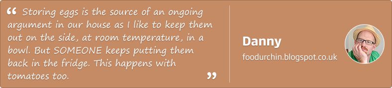 Storing eggs is the source of an ongoing argument in our house as I like to jkeep them out on the side, at room temperature, in a bowl. But SOMONE keeps putting them back in the fridge. This happens with tomatoes too. Danny